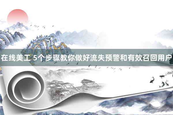 在线美工 5个步骤教你做好流失预警和有效召回用户