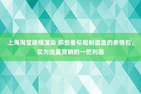 上海淘宝建模渲染 那些看似粗制滥造的表情包，实为流量营销的一把利器