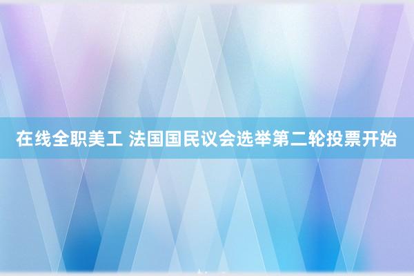 在线全职美工 法国国民议会选举第二轮投票开始