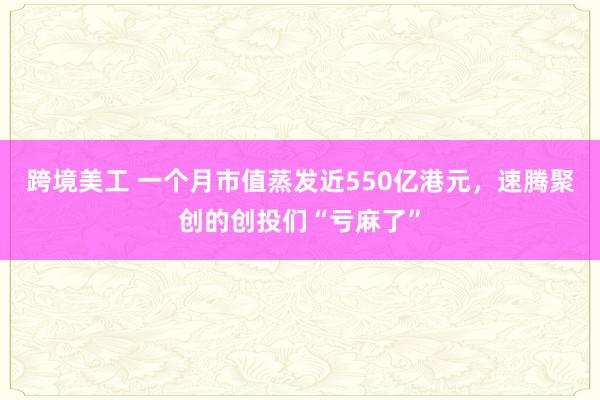 跨境美工 一个月市值蒸发近550亿港元，速腾聚创的创投们“亏麻了”