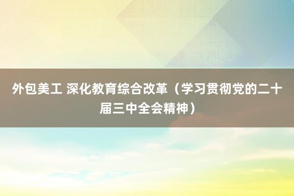 外包美工 深化教育综合改革（学习贯彻党的二十届三中全会精神）