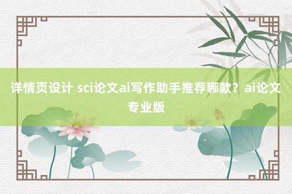 详情页设计 sci论文ai写作助手推荐哪款？ai论文专业版