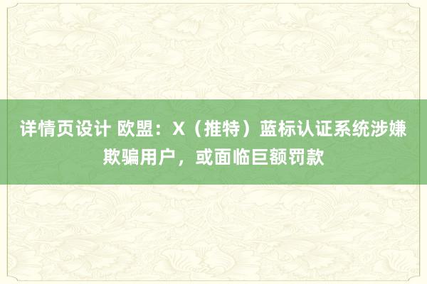 详情页设计 欧盟：X（推特）蓝标认证系统涉嫌欺骗用户，或面临巨额罚款