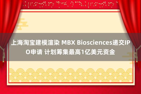 上海淘宝建模渲染 MBX Biosciences递交IPO申请 计划筹集最高1亿美元资金