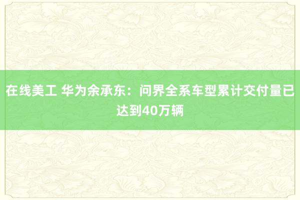 在线美工 华为余承东：问界全系车型累计交付量已达到40万辆