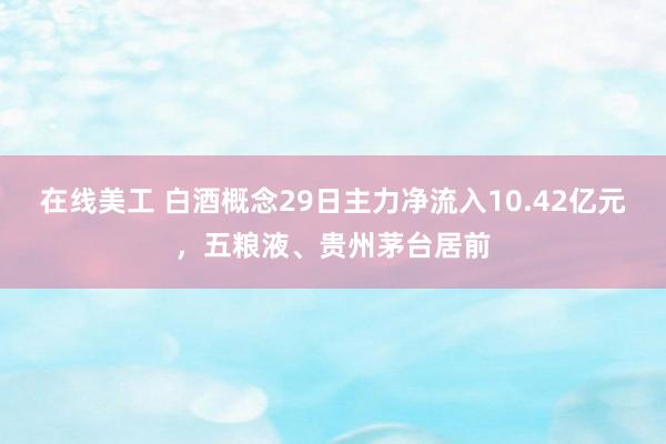 在线美工 白酒概念29日主力净流入10.42亿元，五粮液、贵州茅台居前