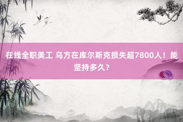 在线全职美工 乌方在库尔斯克损失超7800人！能坚持多久？