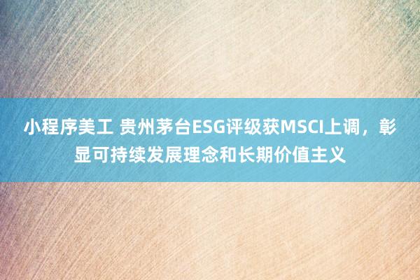 小程序美工 贵州茅台ESG评级获MSCI上调，彰显可持续发展理念和长期价值主义