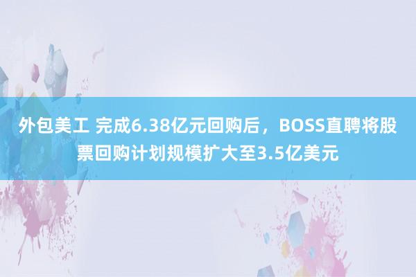 外包美工 完成6.38亿元回购后，BOSS直聘将股票回购计划规模扩大至3.5亿美元