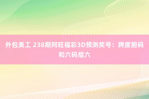 外包美工 238期阿旺福彩3D预测奖号：跨度胆码和六码组六