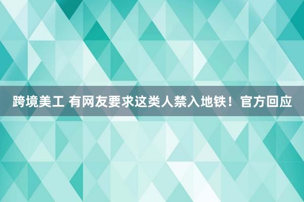 跨境美工 有网友要求这类人禁入地铁！官方回应