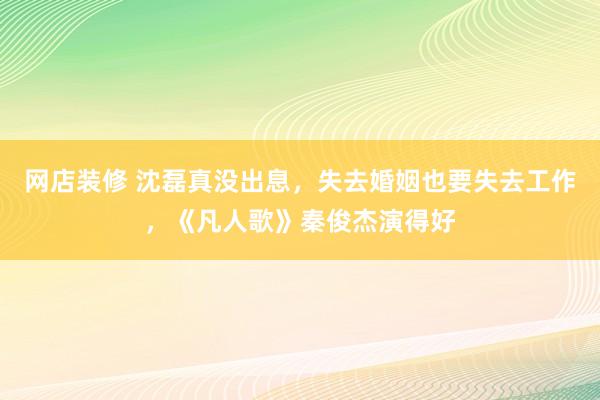 网店装修 沈磊真没出息，失去婚姻也要失去工作，《凡人歌》秦俊杰演得好