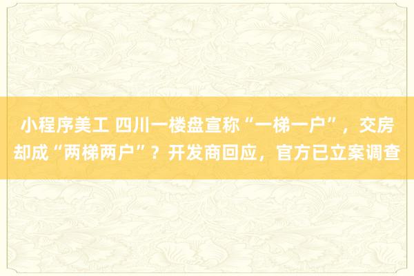 小程序美工 四川一楼盘宣称“一梯一户”，交房却成“两梯两户”？开发商回应，官方已立案调查