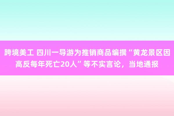 跨境美工 四川一导游为推销商品编撰“黄龙景区因高反每年死亡20人”等不实言论，当地通报