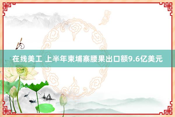 在线美工 上半年柬埔寨腰果出口额9.6亿美元