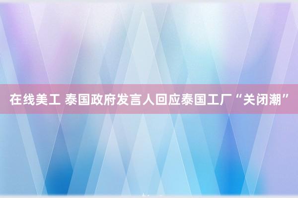 在线美工 泰国政府发言人回应泰国工厂“关闭潮”