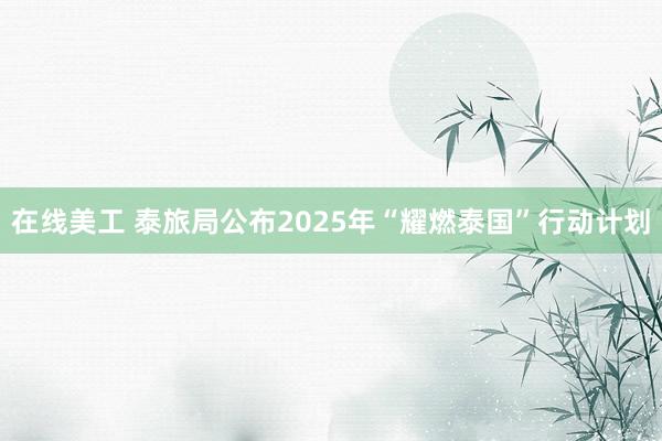 在线美工 泰旅局公布2025年“耀燃泰国”行动计划