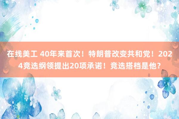 在线美工 40年来首次！特朗普改变共和党！2024竞选纲领提出20项承诺！竞选搭档是他？