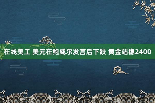 在线美工 美元在鲍威尔发言后下跌 黄金站稳2400