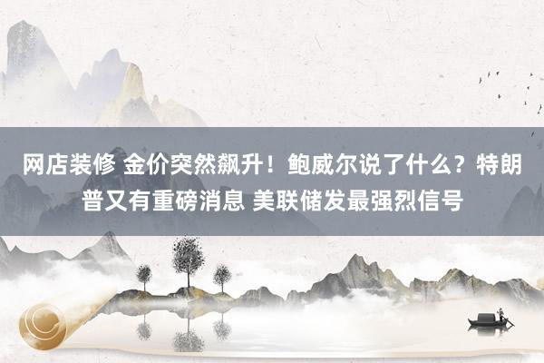 网店装修 金价突然飙升！鲍威尔说了什么？特朗普又有重磅消息 美联储发最强烈信号