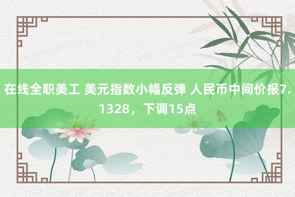 在线全职美工 美元指数小幅反弹 人民币中间价报7.1328，下调15点