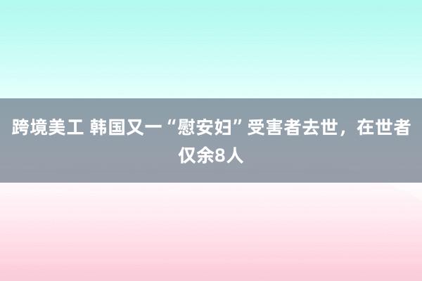 跨境美工 韩国又一“慰安妇”受害者去世，在世者仅余8人