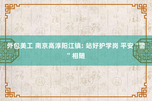 外包美工 南京高淳阳江镇: 站好护学岗 平安“警”相随