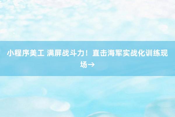 小程序美工 满屏战斗力！直击海军实战化训练现场→