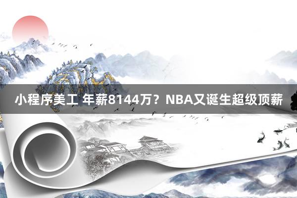 小程序美工 年薪8144万？NBA又诞生超级顶薪